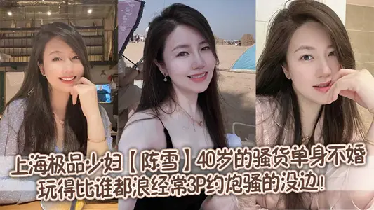 上海极品少妇【陈雪】40岁的骚货单身不婚，玩得比谁都浪，经常3P约炮骚的没边！