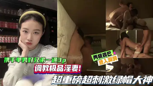 【绿帽单男】携手单男好兄弟一起3P，调教极品淫妻，超重磅超刺激绿帽大神，两根鸡巴同时抽插骚逼！