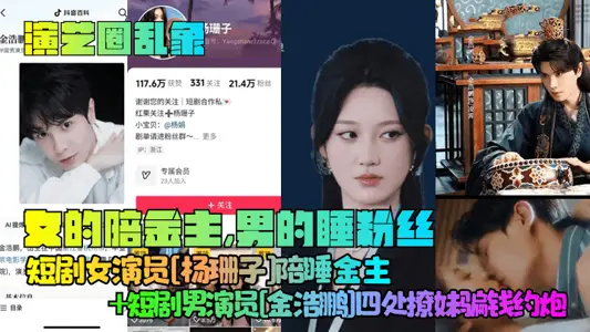 【演艺圈乱象】女的陪金主，男的睡粉丝！短剧女演员[杨珊子]陪睡金主+短剧男演员[金浩鹏]四处撩妹骗钱约炮！
