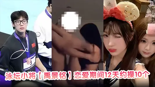 泳坛小将【禹景铭】恋爱期间12天约操10个女的真正做到了做六休一大量聊天记录与不雅视频被前女友曝光！