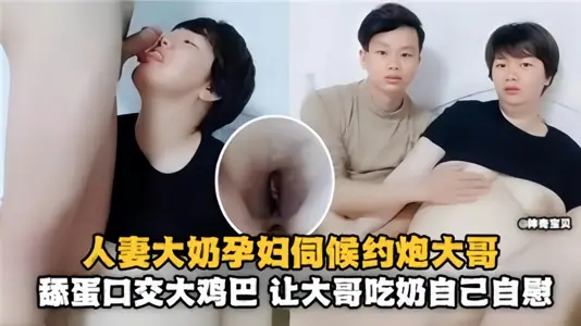 人妻大奶孕妇伺候约炮大哥！舔蛋口交大鸡巴，让大哥吃奶自己自慰