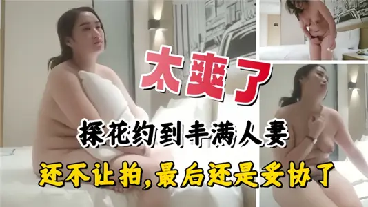 太爽了！探花约到丰满人妻，还不让拍、最后还是妥协了