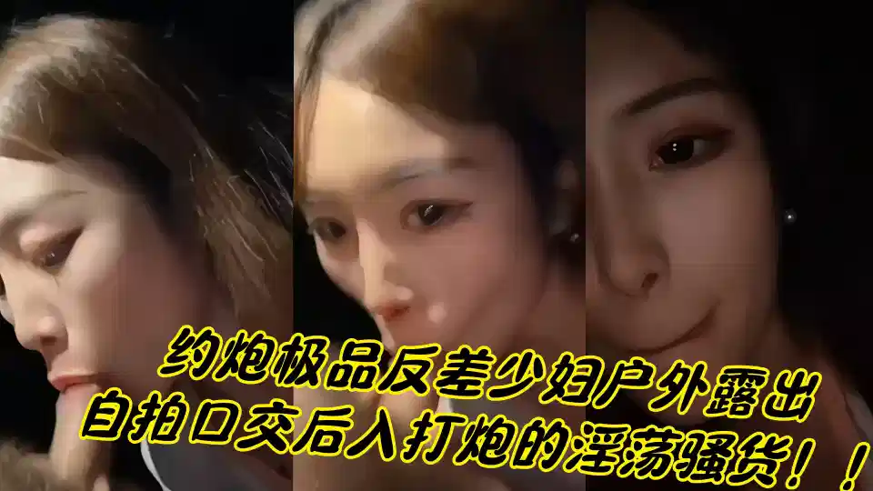 约炮极品反差少妇户外露出，自拍口交后入打炮的淫荡骚货！！